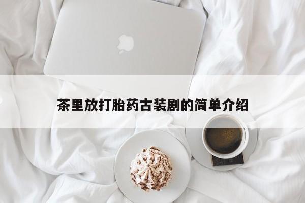 打胎药/堕胎药/流产药私人联系微信茶里放打胎药古装剧的简单介绍