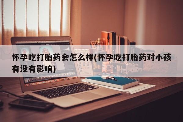 打胎药/堕胎药/流产药私人联系微信怀孕吃打胎药会怎么样(怀孕吃打胎药对小孩有没有影响)