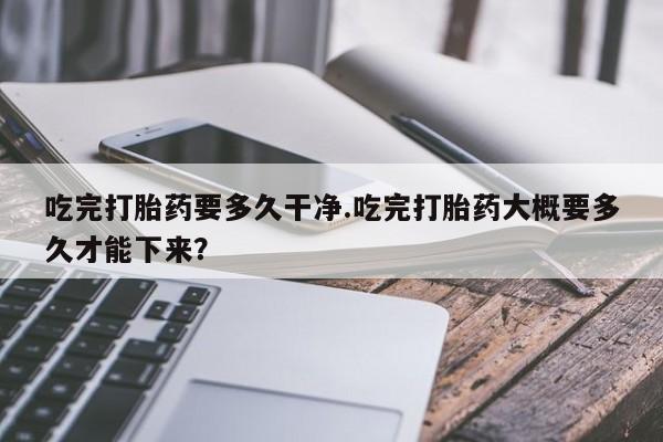 打胎药/堕胎药/流产药私人联系微信吃完打胎药要多久干净.吃完打胎药大概要多久才能下来？