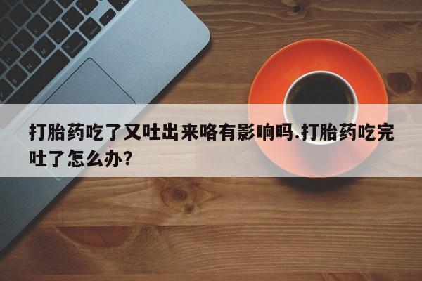 打胎药/堕胎药/流产药私人联系微信打胎药吃了又吐出来咯有影响吗.打胎药吃完吐了怎么办？