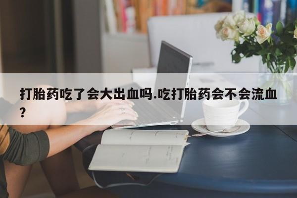 打胎药/堕胎药/流产药私人联系微信打胎药吃了会大出血吗.吃打胎药会不会流血？