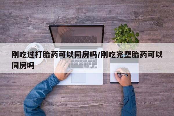 打胎药/堕胎药/流产药私人联系微信刚吃过打胎药可以同房吗/刚吃完堕胎药可以同房吗