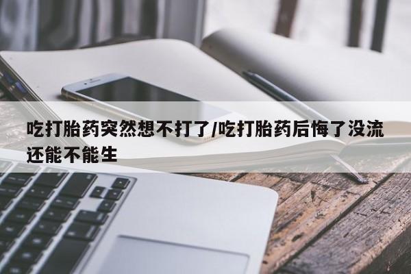 打胎药/堕胎药/流产药私人联系微信吃打胎药突然想不打了/吃打胎药后悔了没流还能不能生