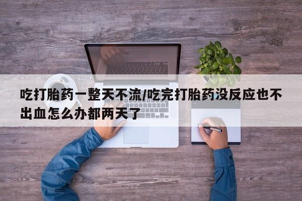 打胎药/堕胎药/流产药私人联系微信吃打胎药一整天不流/吃完打胎药没反应也不出血怎么办都两天了