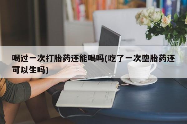 打胎药/堕胎药/流产药私人联系微信喝过一次打胎药还能喝吗(吃了一次堕胎药还可以生吗)