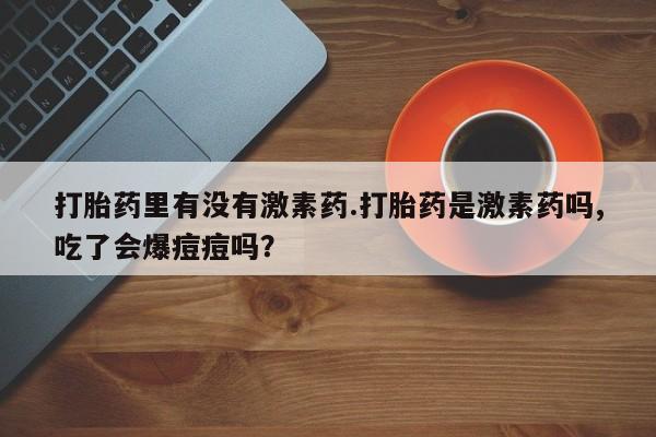 打胎药/堕胎药/流产药私人联系微信打胎药里有没有激素药.打胎药是激素药吗,吃了会爆痘痘吗？