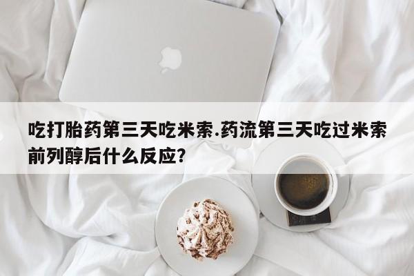 打胎药/堕胎药/流产药私人联系微信吃打胎药第三天吃米索.药流第三天吃过米索前列醇后什么反应？