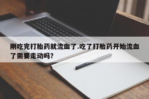 打胎药/堕胎药/流产药私人联系微信刚吃完打胎药就流血了.吃了打胎药开始流血了需要走动吗？