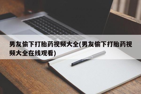 打胎药/堕胎药/流产药私人联系微信男友偷下打胎药视频大全(男友偷下打胎药视频大全在线观看)