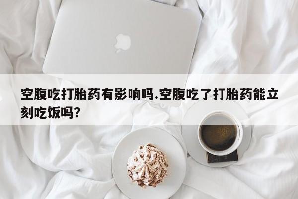 打胎药/堕胎药/流产药私人联系微信空腹吃打胎药有影响吗.空腹吃了打胎药能立刻吃饭吗？