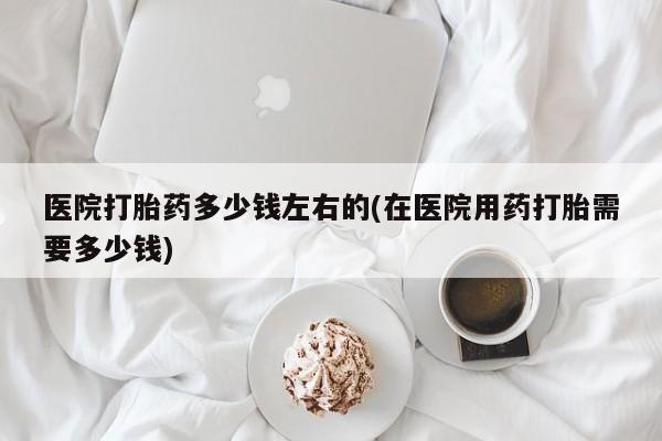打胎药/堕胎药/流产药私人联系微信医院打胎药多少钱左右的(在医院用药打胎需要多少钱)