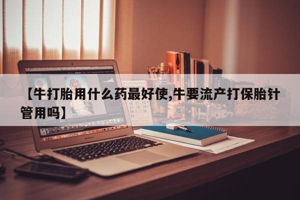 打胎药/堕胎药/流产药私人联系微信【牛打胎用什么药最好使,牛要流产打保胎针管用吗】