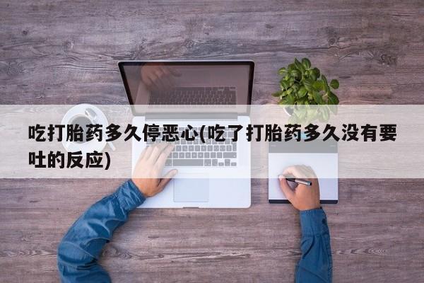 打胎药/堕胎药/流产药私人联系微信吃打胎药多久停恶心(吃了打胎药多久没有要吐的反应)
