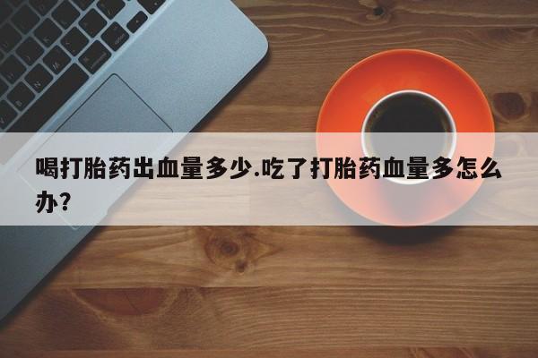 打胎药/堕胎药/流产药私人联系微信喝打胎药出血量多少.吃了打胎药血量多怎么办？