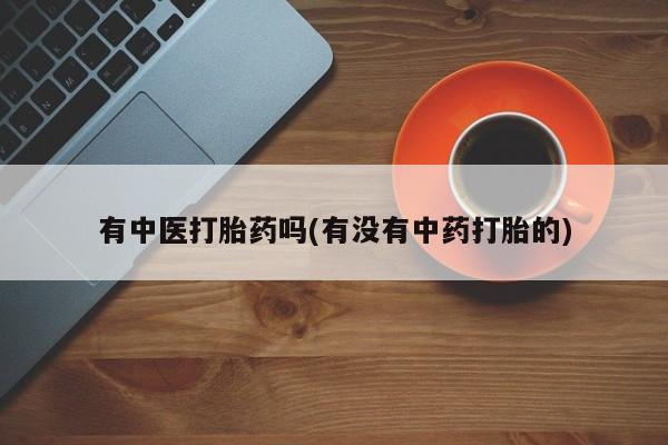 打胎药/堕胎药/流产药私人联系微信有中医打胎药吗(有没有中药打胎的)