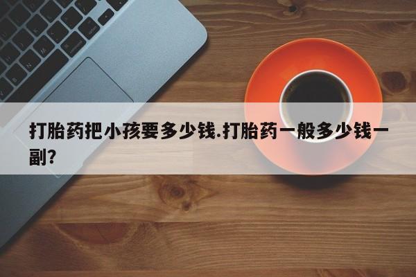 打胎药/堕胎药/流产药私人联系微信打胎药把小孩要多少钱.打胎药一般多少钱一副？