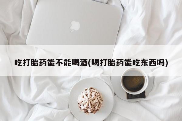 打胎药/堕胎药/流产药私人联系微信吃打胎药能不能喝酒(喝打胎药能吃东西吗)