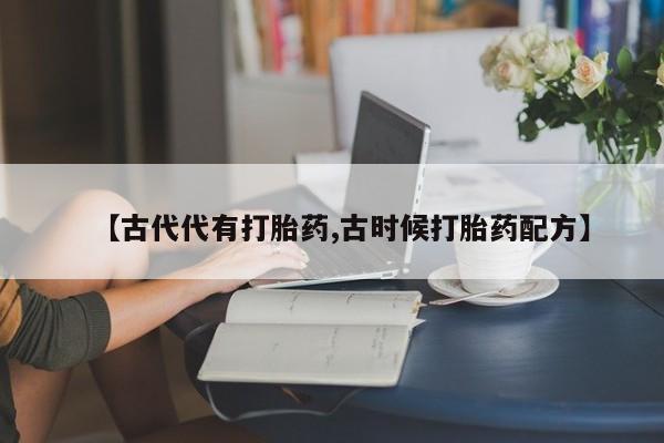 打胎药/堕胎药/流产药私人联系微信【古代代有打胎药,古时候打胎药配方】