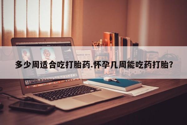 打胎药/堕胎药/流产药私人联系微信多少周适合吃打胎药.怀孕几周能吃药打胎？
