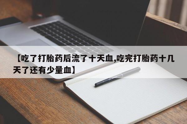 打胎药/堕胎药/流产药私人联系微信【吃了打胎药后流了十天血,吃完打胎药十几天了还有少量血】