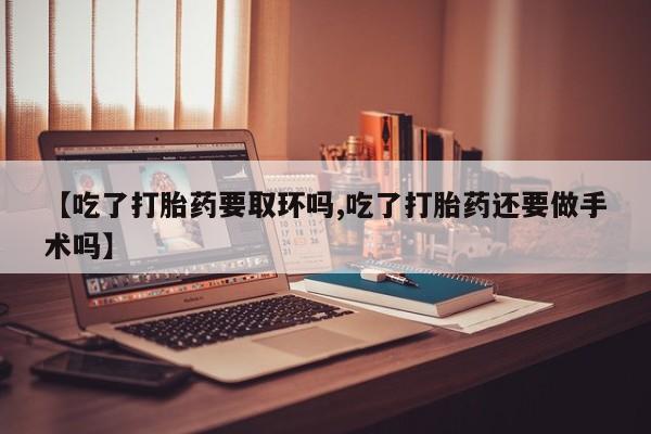 打胎药/堕胎药/流产药私人联系微信【吃了打胎药要取环吗,吃了打胎药还要做手术吗】