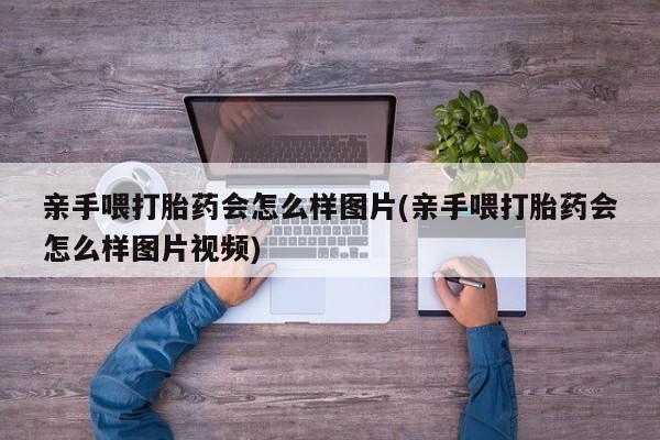 打胎药/堕胎药/流产药私人联系微信亲手喂打胎药会怎么样图片(亲手喂打胎药会怎么样图片视频)