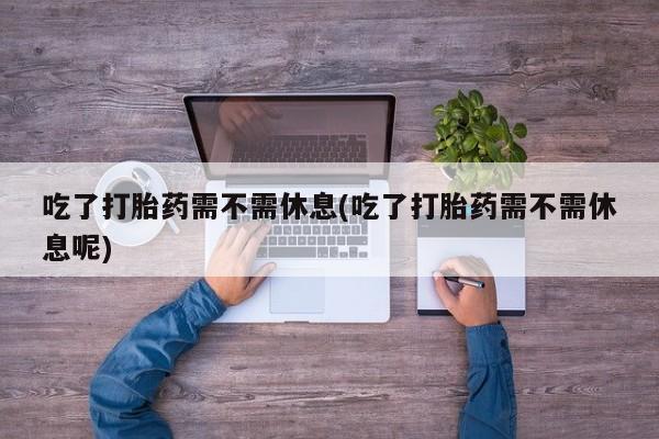 打胎药/堕胎药/流产药私人联系微信吃了打胎药需不需休息(吃了打胎药需不需休息呢)