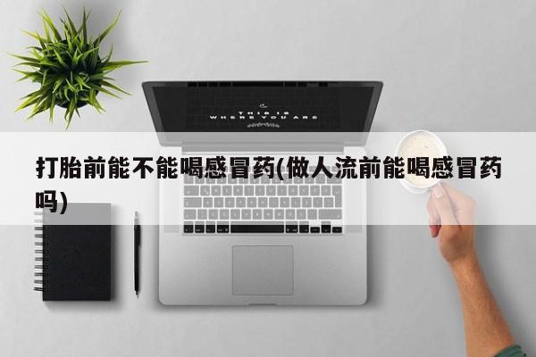 打胎药/堕胎药/流产药私人联系微信打胎前能不能喝感冒药(做人流前能喝感冒药吗)