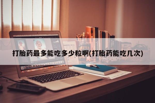 打胎药/堕胎药/流产药私人联系微信打胎药最多能吃多少粒啊(打胎药能吃几次)