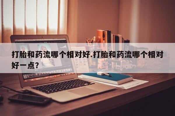 打胎药/堕胎药/流产药私人联系微信打胎和药流哪个相对好.打胎和药流哪个相对好一点？