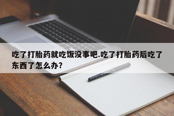 打胎药/堕胎药/流产药私人联系微信吃了打胎药就吃饭没事吧.吃了打胎药后吃了东西了怎么办？