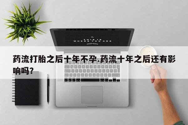 打胎药/堕胎药/流产药私人联系微信药流打胎之后十年不孕.药流十年之后还有影响吗？