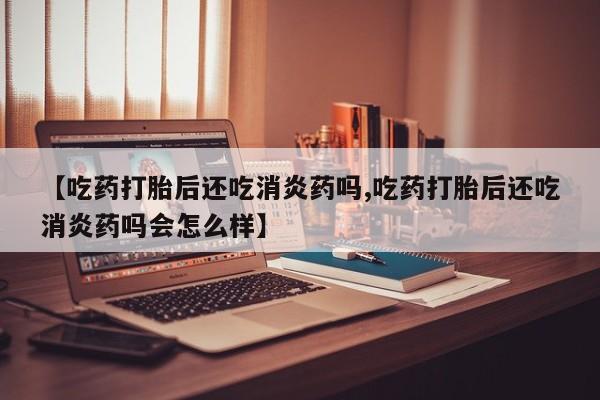 打胎药/堕胎药/流产药私人联系微信【吃药打胎后还吃消炎药吗,吃药打胎后还吃消炎药吗会怎么样】