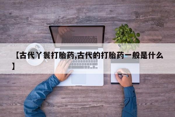 打胎药/堕胎药/流产药私人联系微信【古代丫鬟打胎药,古代的打胎药一般是什么】