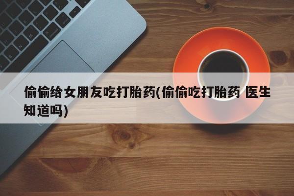 打胎药/堕胎药/流产药私人联系微信偷偷给女朋友吃打胎药(偷偷吃打胎药 医生知道吗)