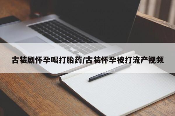 打胎药/堕胎药/流产药私人联系微信古装剧怀孕喝打胎药/古装怀孕被打流产视频