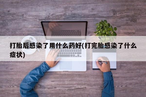 打胎药/堕胎药/流产药私人联系微信打胎后感染了用什么药好(打完胎感染了什么症状)