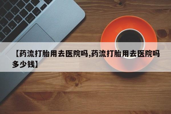 打胎药/堕胎药/流产药私人联系微信【药流打胎用去医院吗,药流打胎用去医院吗多少钱】