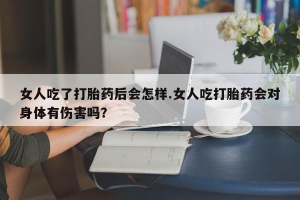 打胎药/堕胎药/流产药私人联系微信女人吃了打胎药后会怎样.女人吃打胎药会对身体有伤害吗？