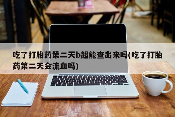 打胎药/堕胎药/流产药私人联系微信吃了打胎药第二天b超能查出来吗(吃了打胎药第二天会流血吗)