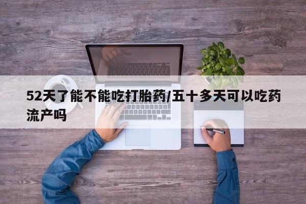 打胎药/堕胎药/流产药私人联系微信52天了能不能吃打胎药/五十多天可以吃药流产吗