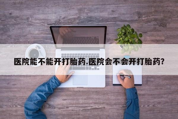 打胎药/堕胎药/流产药私人联系微信医院能不能开打胎药.医院会不会开打胎药？