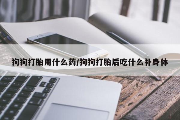 打胎药/堕胎药/流产药私人联系微信狗狗打胎用什么药/狗狗打胎后吃什么补身体