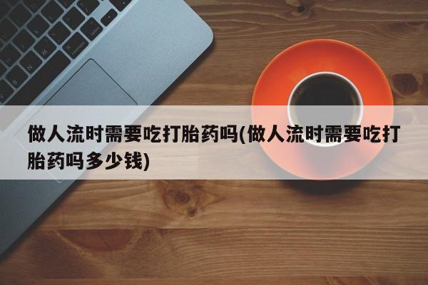 打胎药/堕胎药/流产药私人联系微信做人流时需要吃打胎药吗(做人流时需要吃打胎药吗多少钱)