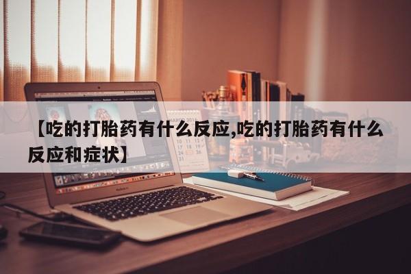 打胎药/堕胎药/流产药私人联系微信【吃的打胎药有什么反应,吃的打胎药有什么反应和症状】