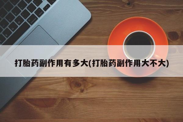 打胎药/堕胎药/流产药私人联系微信打胎药副作用有多大(打胎药副作用大不大)