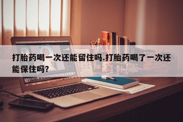 打胎药/堕胎药/流产药私人联系微信打胎药喝一次还能留住吗.打胎药喝了一次还能保住吗？