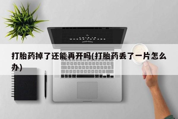 打胎药/堕胎药/流产药私人联系微信打胎药掉了还能再开吗(打胎药丢了一片怎么办)