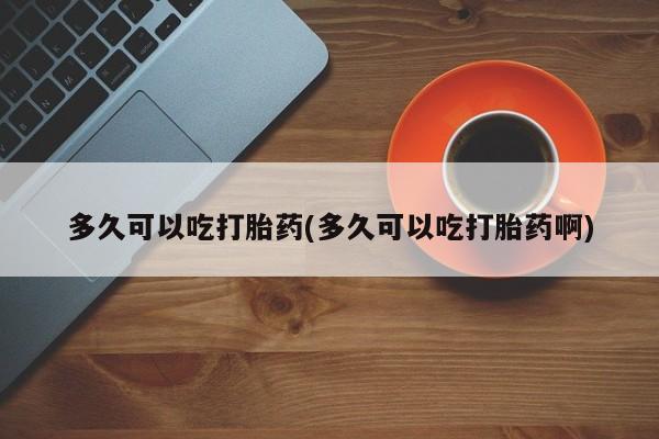 打胎药/堕胎药/流产药私人联系微信多久可以吃打胎药(多久可以吃打胎药啊)