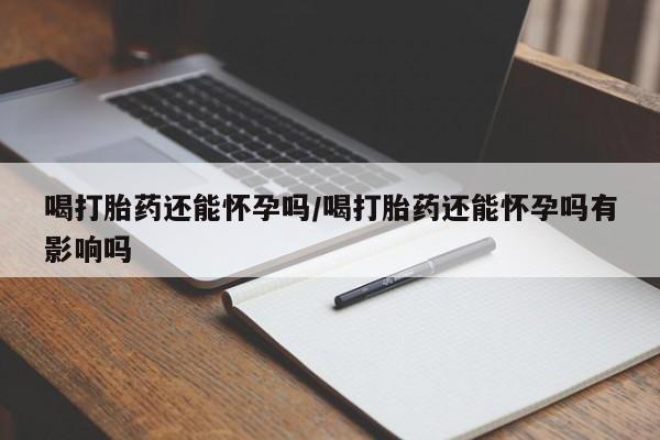 打胎药/堕胎药/流产药私人联系微信喝打胎药还能怀孕吗/喝打胎药还能怀孕吗有影响吗